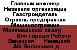 Главный инженер › Название организации ­ Газстройдеталь › Отрасль предприятия ­ Машиностроение › Минимальный оклад ­ 100 000 - Все города Работа » Вакансии   . Ненецкий АО,Волоковая д.